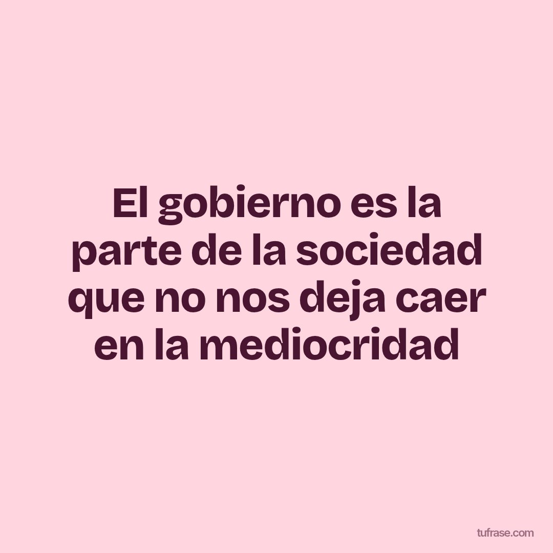 El gobierno es la parte de la sociedad que no nos deja caer en la mediocridad