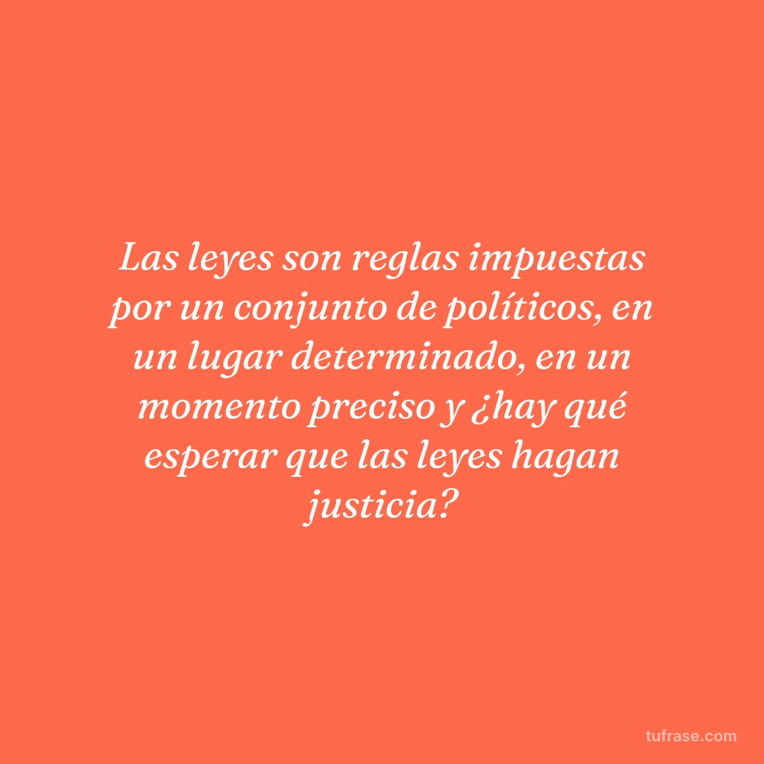 Las leyes son reglas impuestas por un conjunto de políticos, en un lugar determinado, en un momento preciso y ¿hay qué esperar que las leyes hagan justicia?