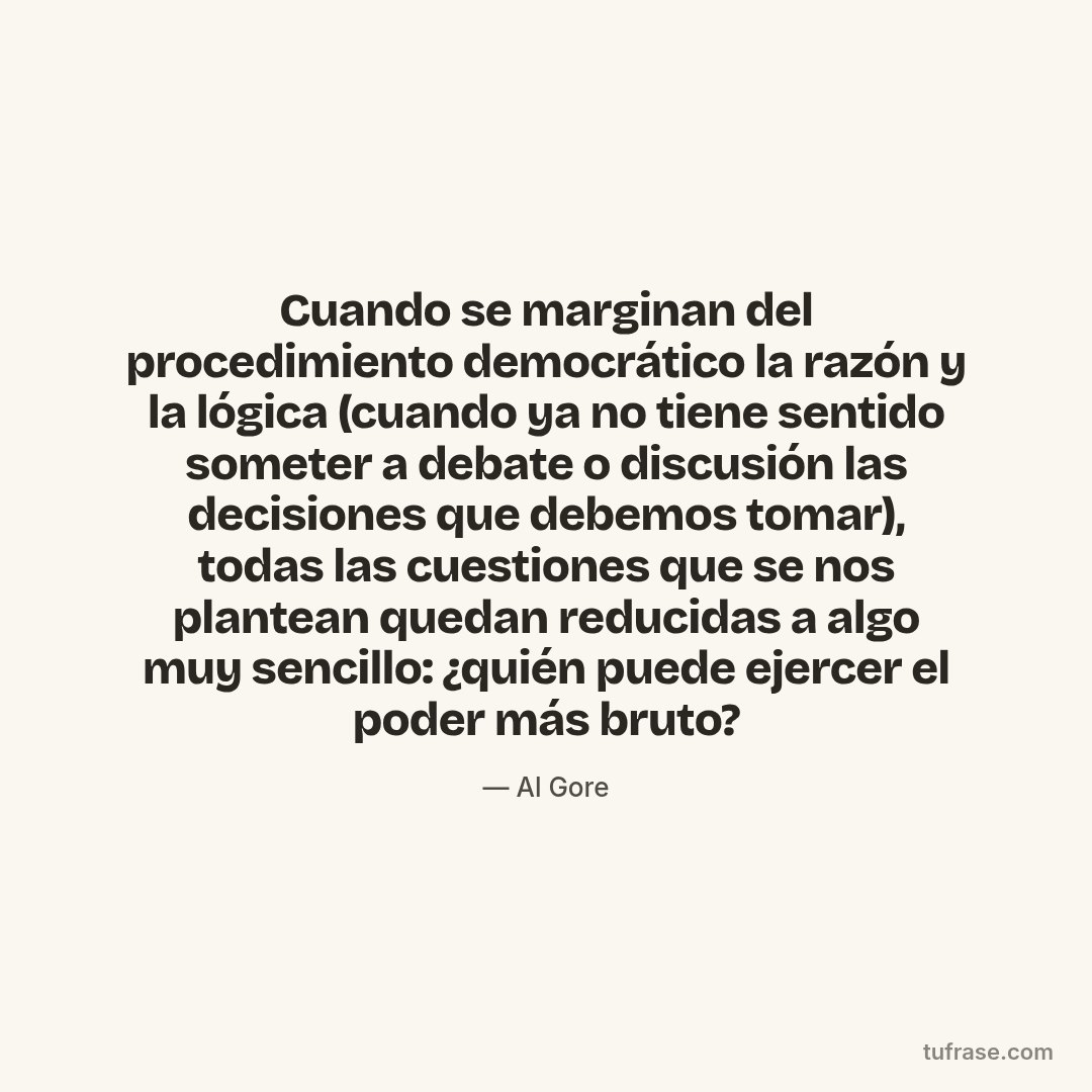 Cuando se marginan del procedimiento democrático la razón y la lógica (cuando ya no tiene sentido someter a debate o discusión las decisiones que debemos tomar), todas las cuestiones que se nos plantean quedan reducidas a algo muy sencillo: ¿quién puede ejercer el poder más bruto?