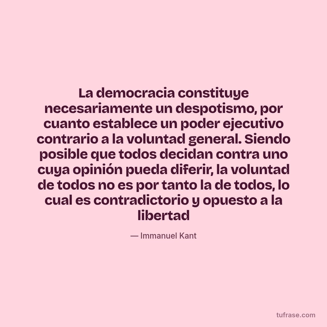 La democracia constituye necesariamente un despotismo, por cuanto establece un poder ejecutivo contrario a la voluntad general. Siendo posible que todos decidan contra uno cuya opinión pueda diferir, la voluntad de todos no es por tanto la de todos, lo cual es contradictorio y opuesto a la libertad