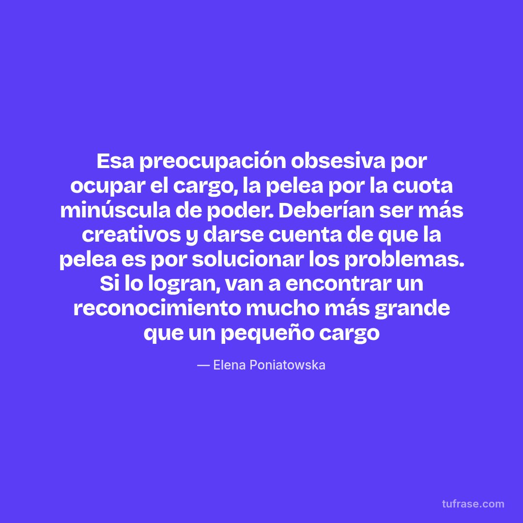 Esa preocupación obsesiva por ocupar el cargo, la pelea por la cuota minúscula de poder. Deberían ser más creativos y darse cuenta de que la pelea es por solucionar los problemas. Si lo logran, van a encontrar un reconocimiento mucho más grande que un pequeño cargo