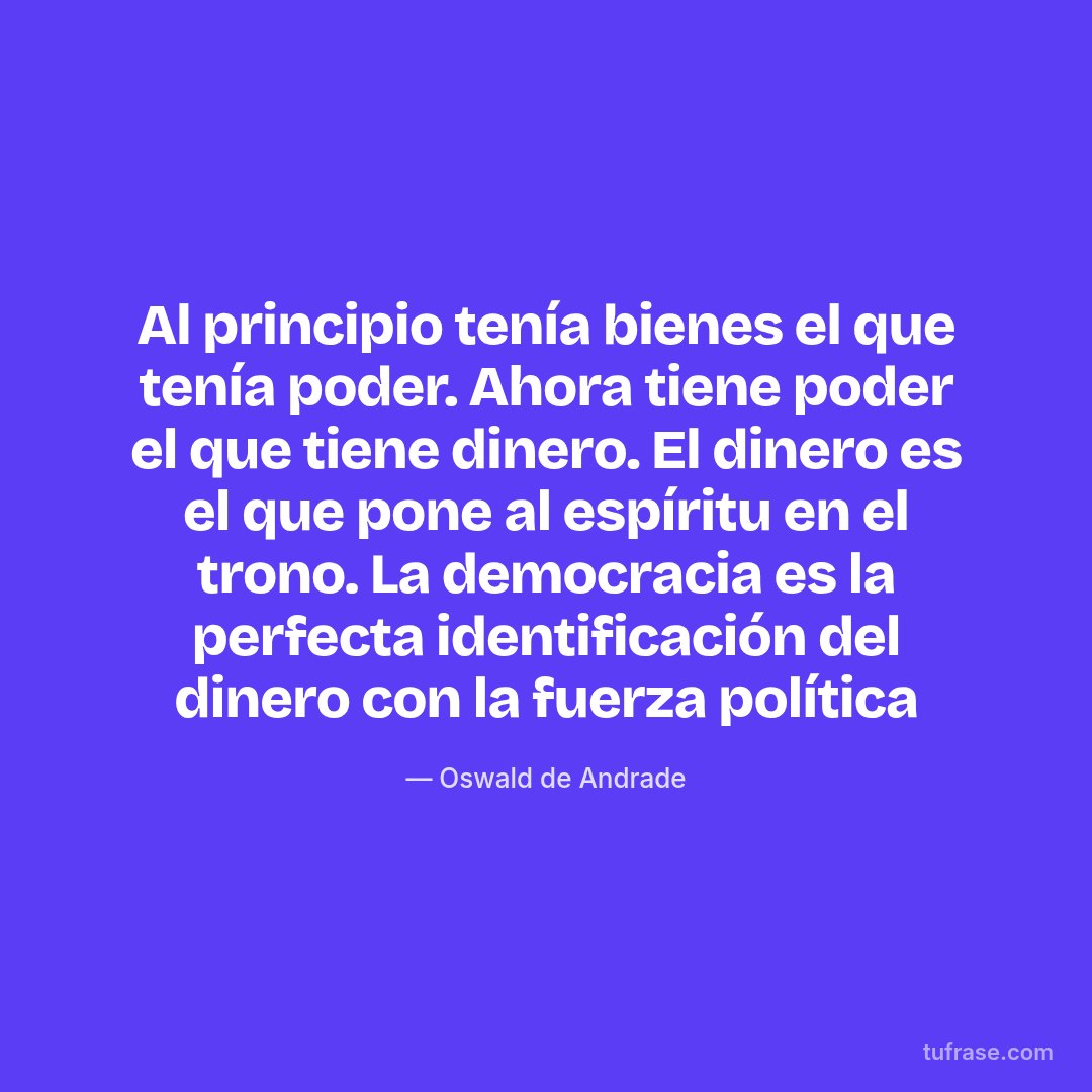 Al principio tenía bienes el que tenía poder. Ahora tiene poder el que tiene dinero. El dinero es el que pone al espíritu en el trono. La democracia es la perfecta identificación del dinero con la fuerza política