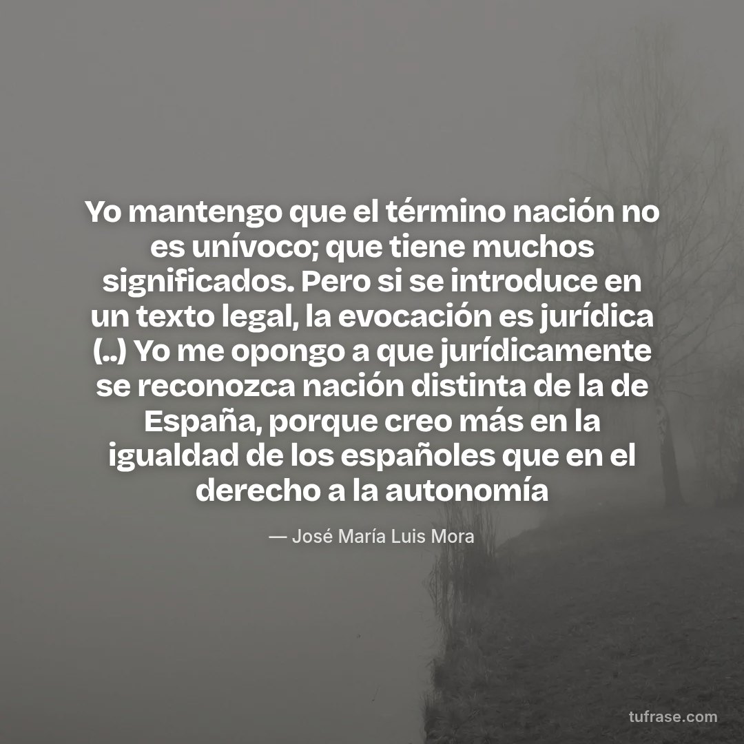Yo mantengo que el término nación no es unívoco; que tiene muchos significados. Pero si se introduce en un texto legal, la evocación es jurídica (..) Yo me opongo a que jurídicamente se reconozca nación distinta de la de España, porque creo más en la igualdad de los españoles que en el derecho a la autonomía