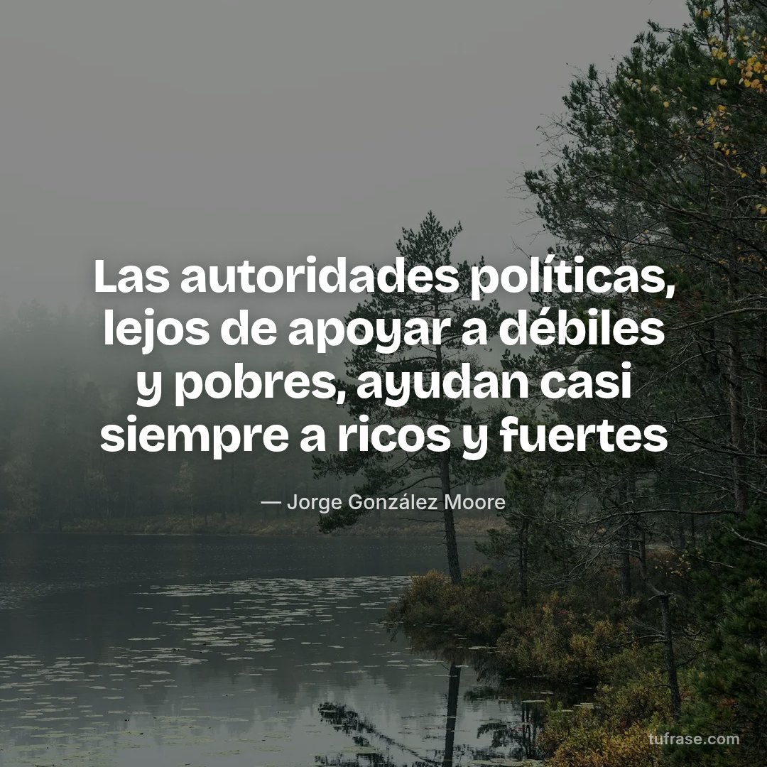Las autoridades políticas, lejos de apoyar a débiles y pobres, ayudan casi siempre a ricos y fuertes