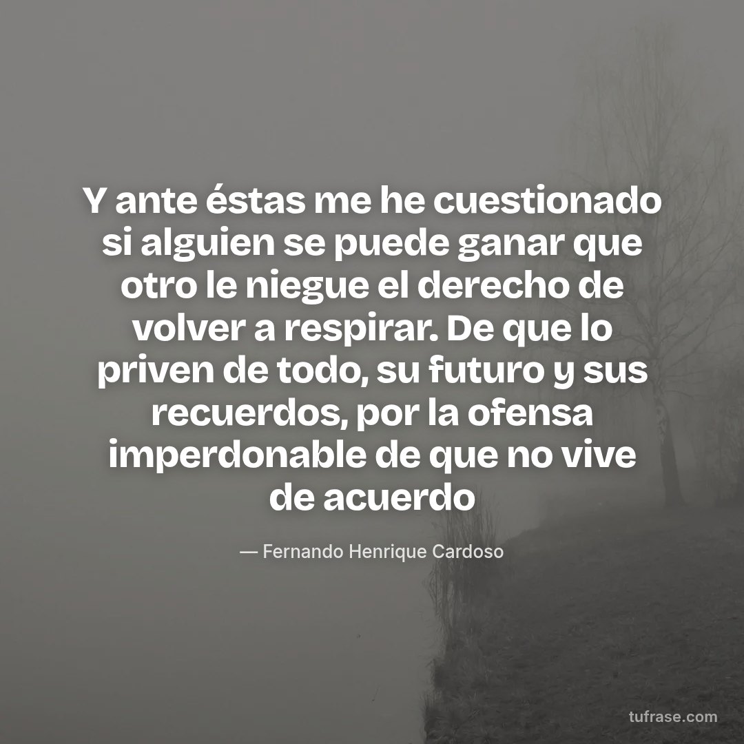 Y ante éstas me he cuestionado si alguien se puede ganar que otro le niegue el derecho de volver a respirar. De que lo priven de todo, su futuro y sus recuerdos, por la ofensa imperdonable de que no vive de acuerdo