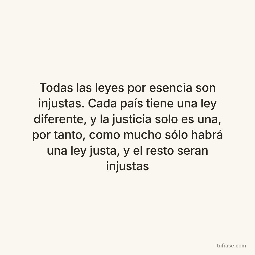 Todas las leyes por esencia son injustas. Cada país tiene una ley diferente, y la justicia solo es una, por tanto, como mucho sólo habrá una ley justa, y el resto seran injustas