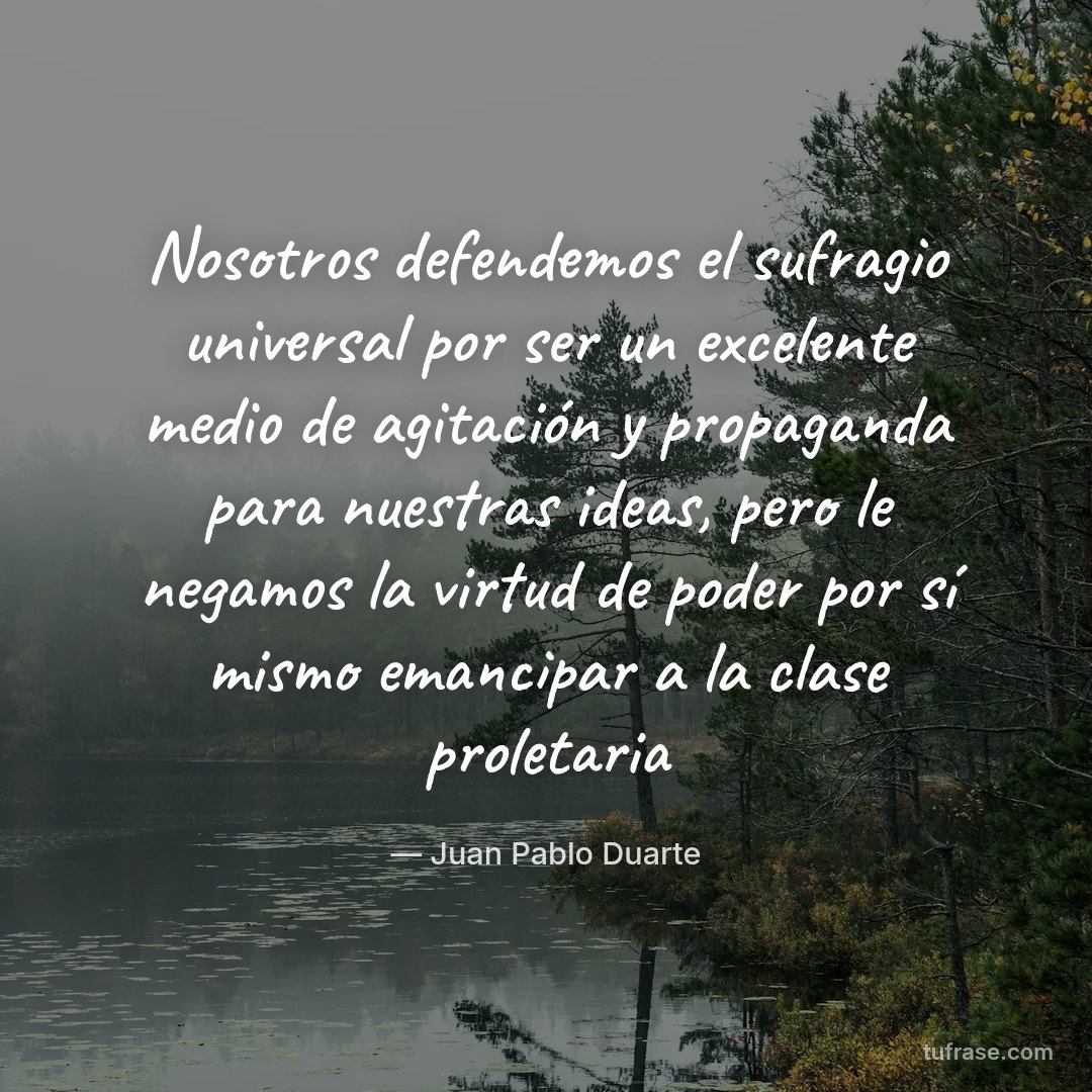 Nosotros defendemos el sufragio universal por ser un excelente medio de agitación y propaganda para nuestras ideas, pero le negamos la virtud de poder por sí mismo emancipar a la clase proletaria
