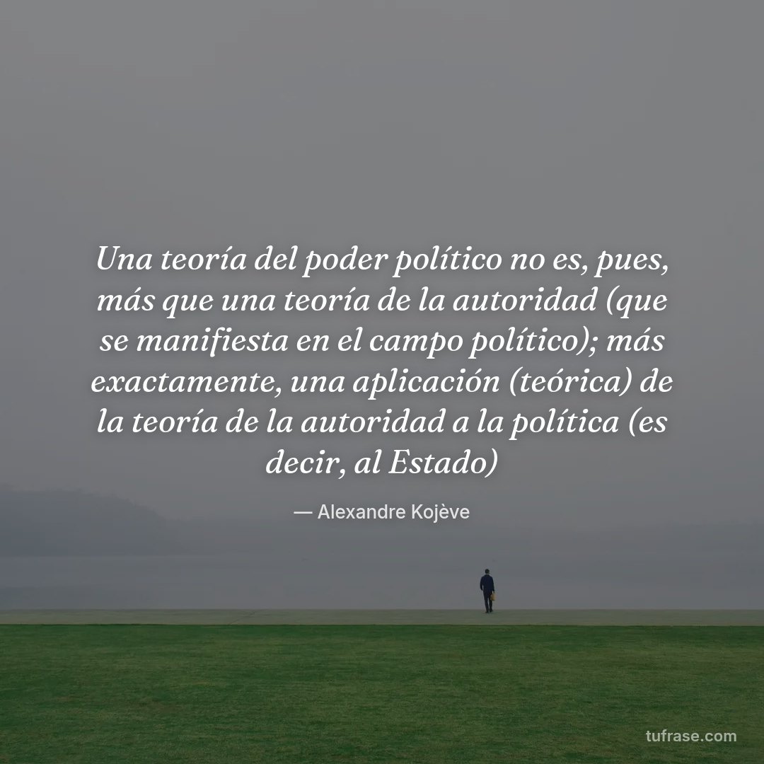 Una teoría del poder político no es, pues, más que una teoría de la autoridad (que se manifiesta en el campo político); más exactamente, una aplicación (teórica) de la teoría de la autoridad a la política (es decir, al Estado)