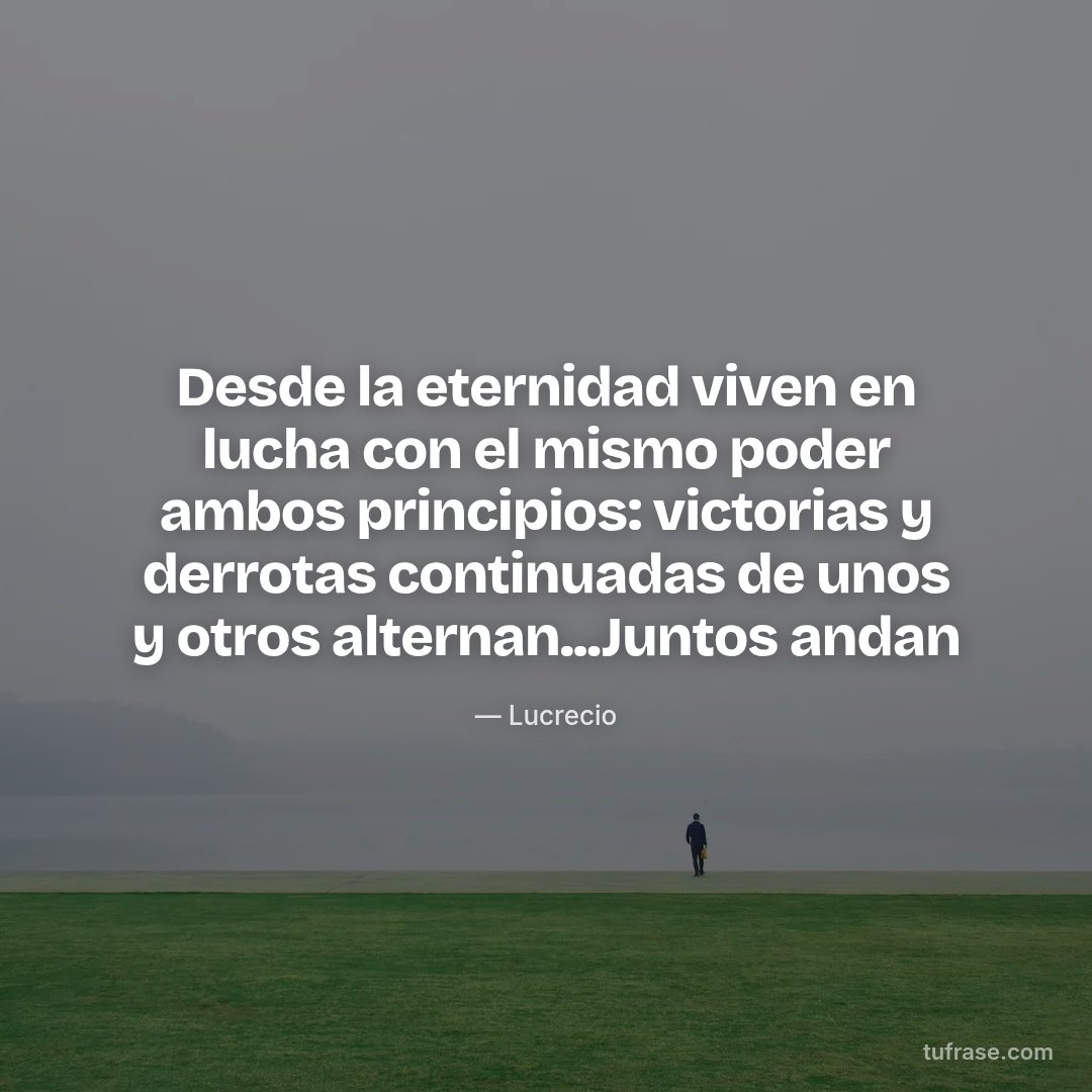Desde la eternidad viven en lucha con el mismo poder ambos principios: victorias y derrotas continuadas de unos y otros alternan...Juntos andan