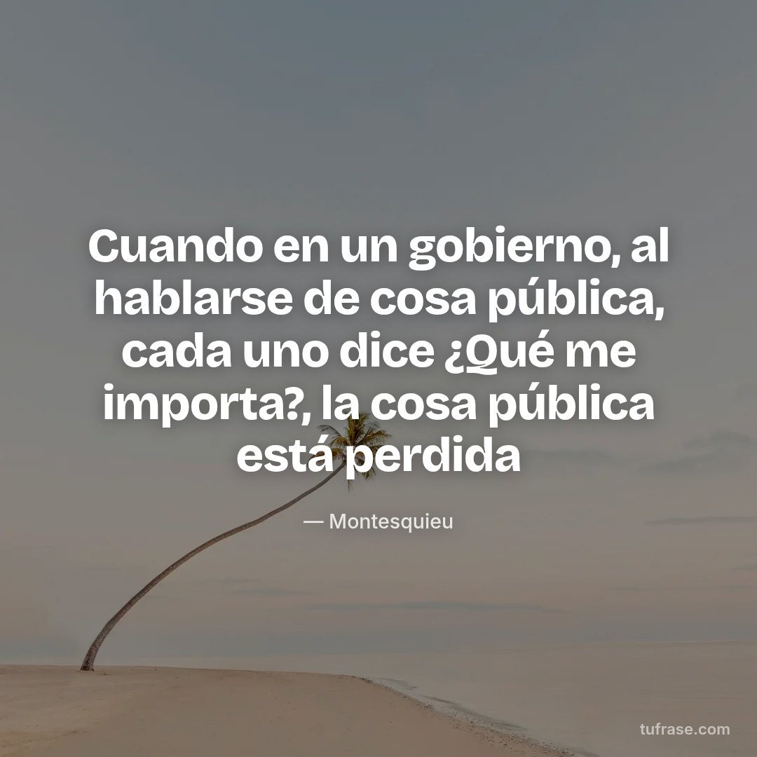 Cuando en un gobierno, al hablarse de cosa pública, cada uno dice ¿Qué me importa?, la cosa pública está perdida