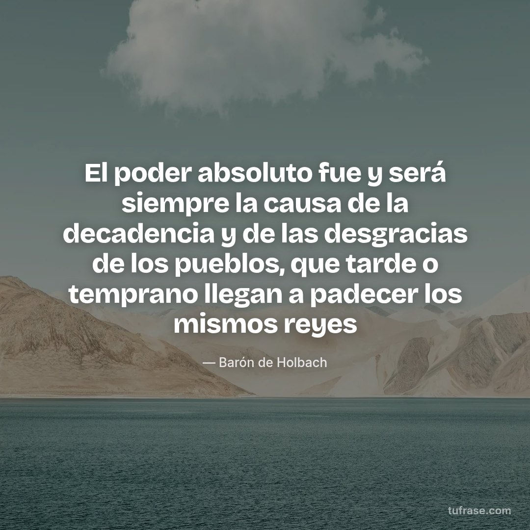 El poder absoluto fue y será siempre la causa de la decadencia y de las desgracias de los pueblos, que tarde o temprano llegan a padecer los mismos reyes
