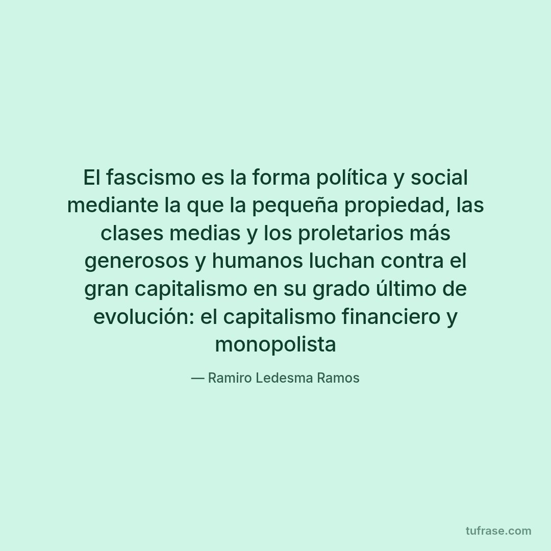 El fascismo es la forma política y social mediante la que la pequeña propiedad, las clases medias y los proletarios más generosos y humanos luchan contra el gran capitalismo en su grado último de evolución: el capitalismo financiero y monopolista
