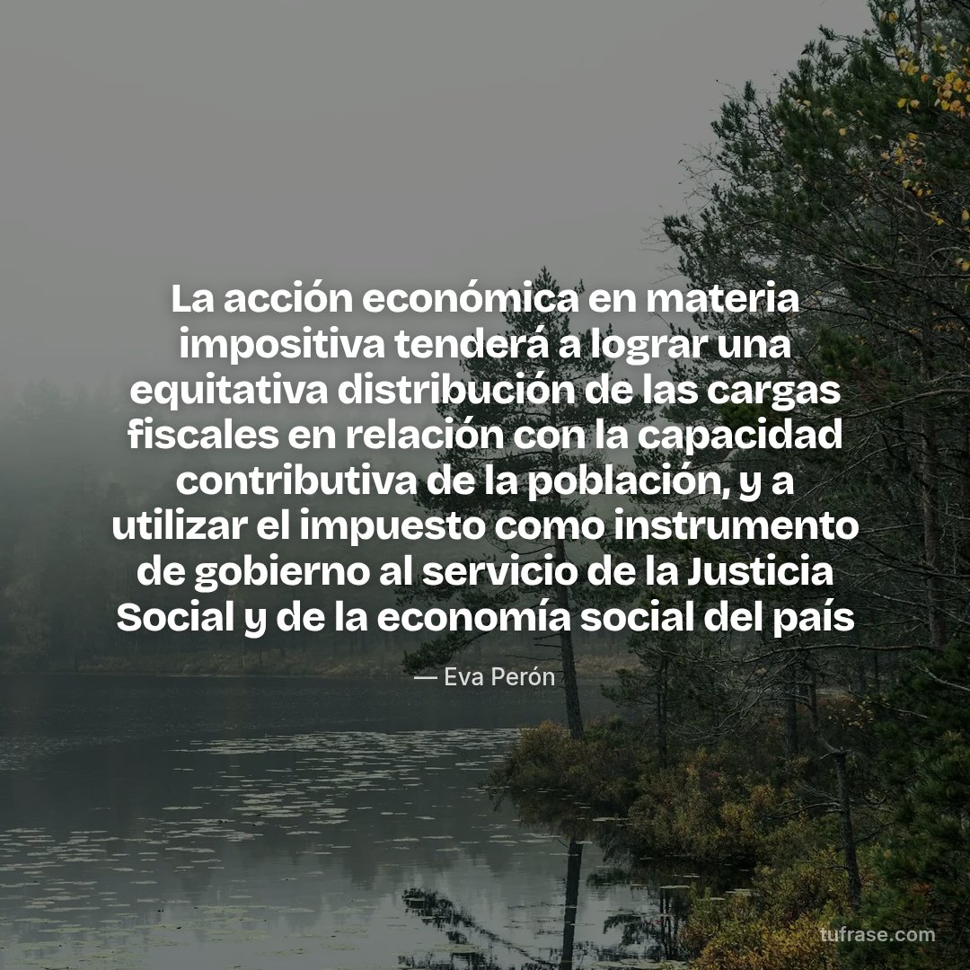 La acción económica en materia impositiva tenderá a lograr una equitativa distribución de las cargas fiscales en relación con la capacidad contributiva de la población, y a utilizar el impuesto como instrumento de gobierno al servicio de la Justicia Social y de la economía social del país