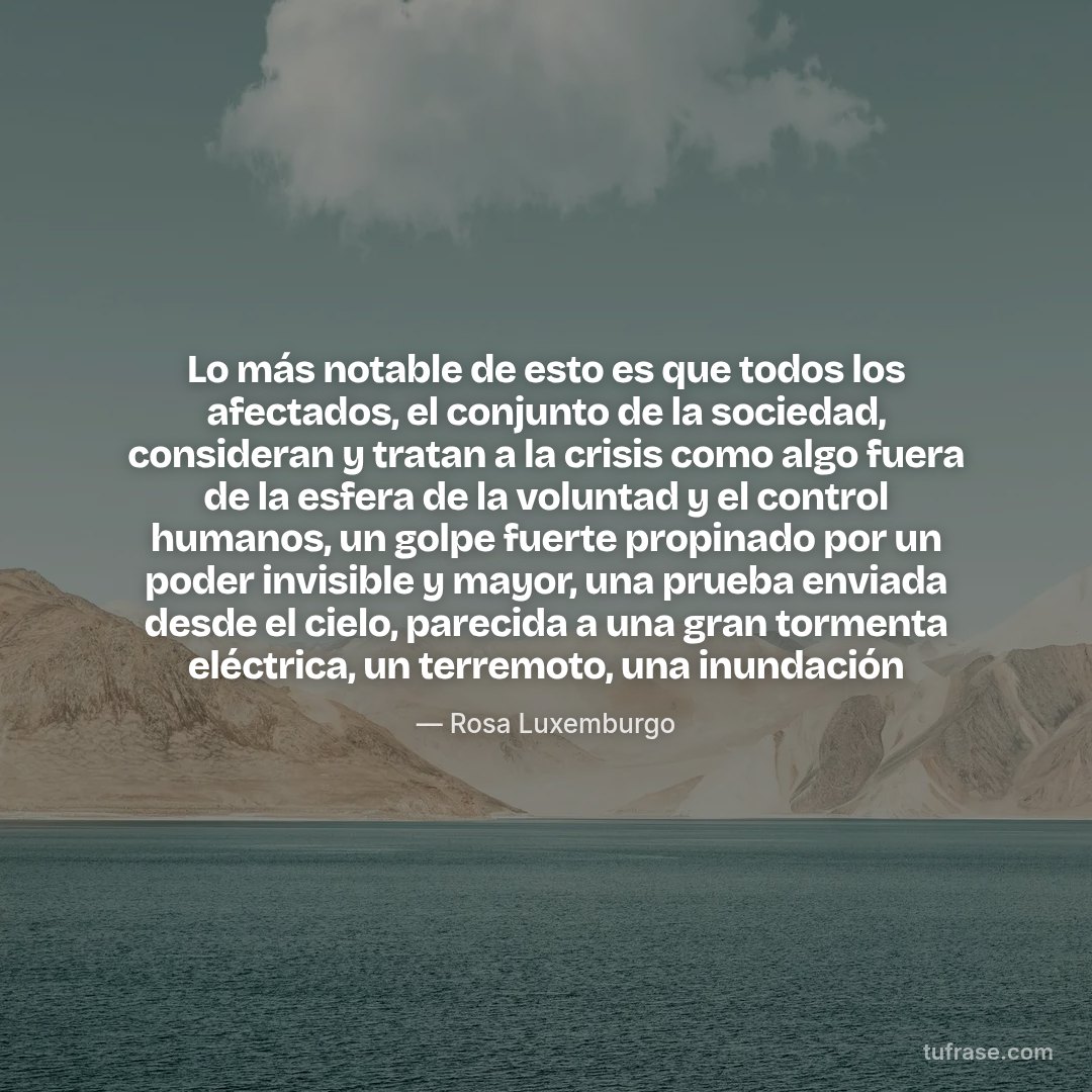 Lo más notable de esto es que todos los afectados, el conjunto de la sociedad, consideran y tratan a la crisis como algo fuera de la esfera de la voluntad y el control humanos, un golpe fuerte propinado por un poder invisible y mayor, una prueba enviada desde el cielo, parecida a una gran tormenta eléctrica, un terremoto, una inundación