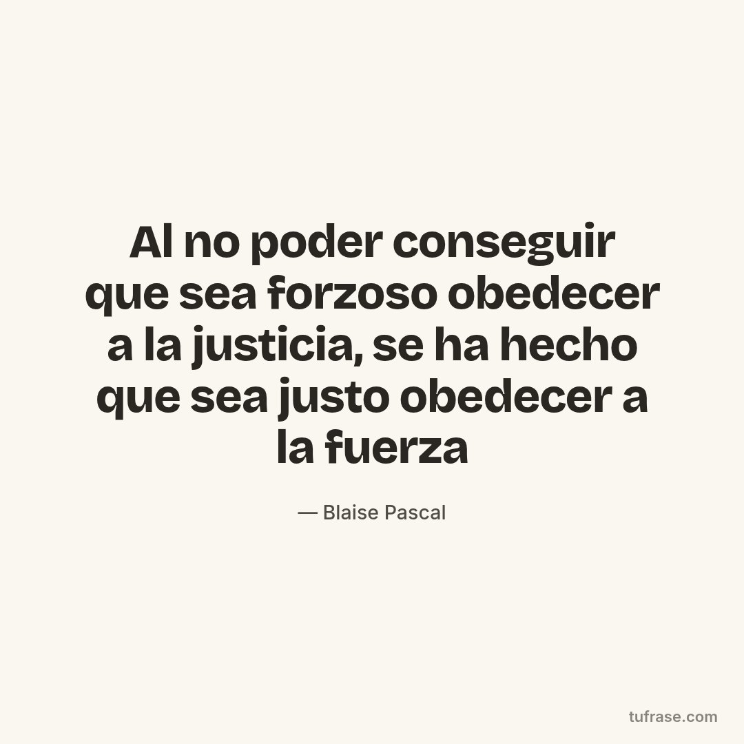 Al no poder conseguir que sea forzoso obedecer a la justicia, se ha hecho que sea justo obedecer a la fuerza