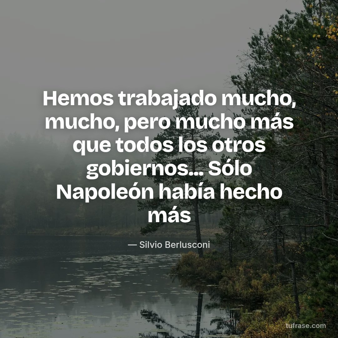 Hemos trabajado mucho, mucho, pero mucho más que todos los otros gobiernos... Sólo Napoleón había hecho más