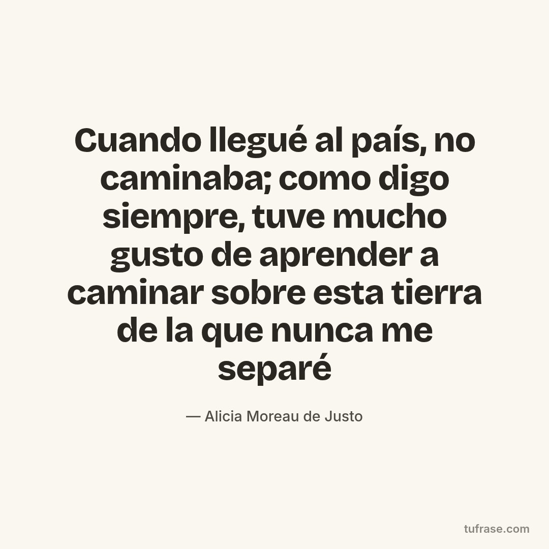 Cuando llegué al país, no caminaba; como digo siempre, tuve mucho gusto de aprender a caminar sobre esta tierra de la que nunca me separé