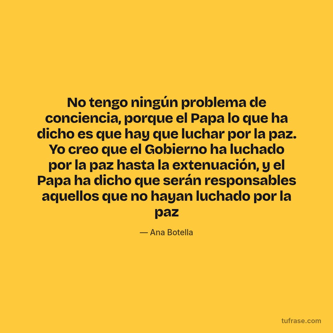 No tengo ningún problema de conciencia, porque el Papa lo que ha dicho es que hay que luchar por la paz. Yo creo que el Gobierno ha luchado por la paz hasta la extenuación, y el Papa ha dicho que serán responsables aquellos que no hayan luchado por la paz