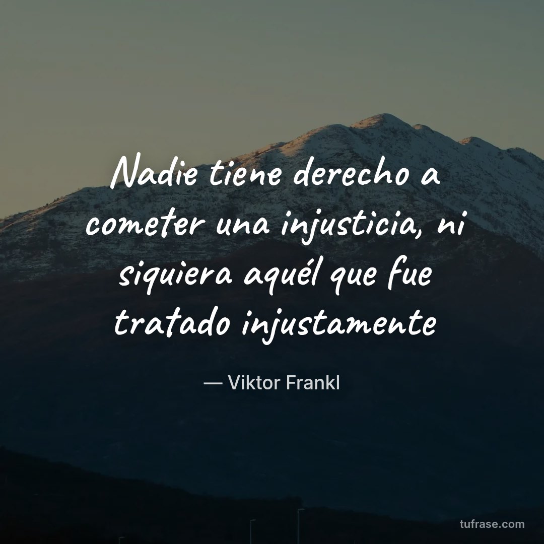 Nadie tiene derecho a cometer una injusticia, ni siquiera aquél que fue tratado injustamente
