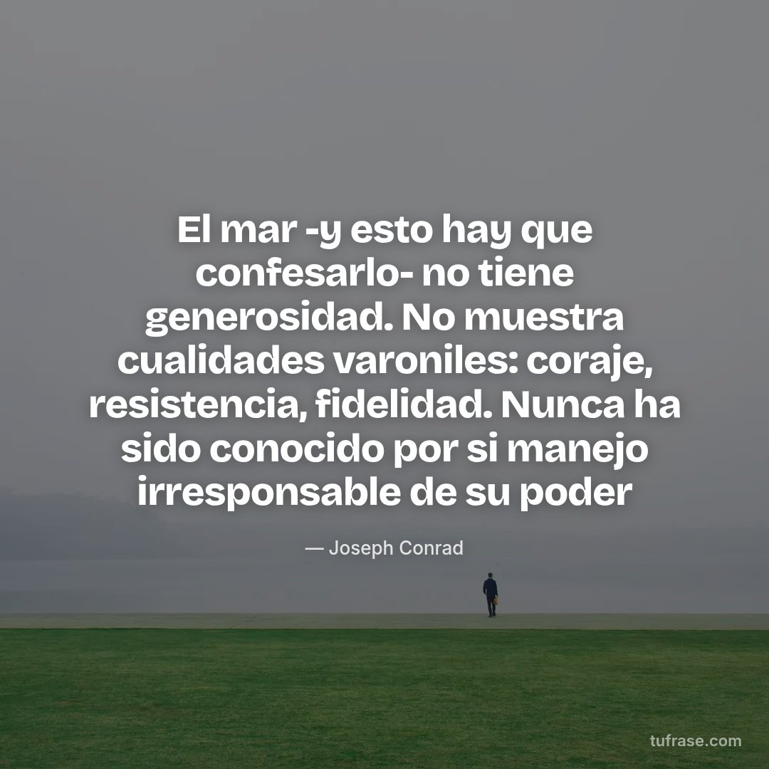 El mar -y esto hay que confesarlo- no tiene generosidad. No muestra cualidades varoniles: coraje, resistencia, fidelidad. Nunca ha sido conocido por si manejo irresponsable de su poder