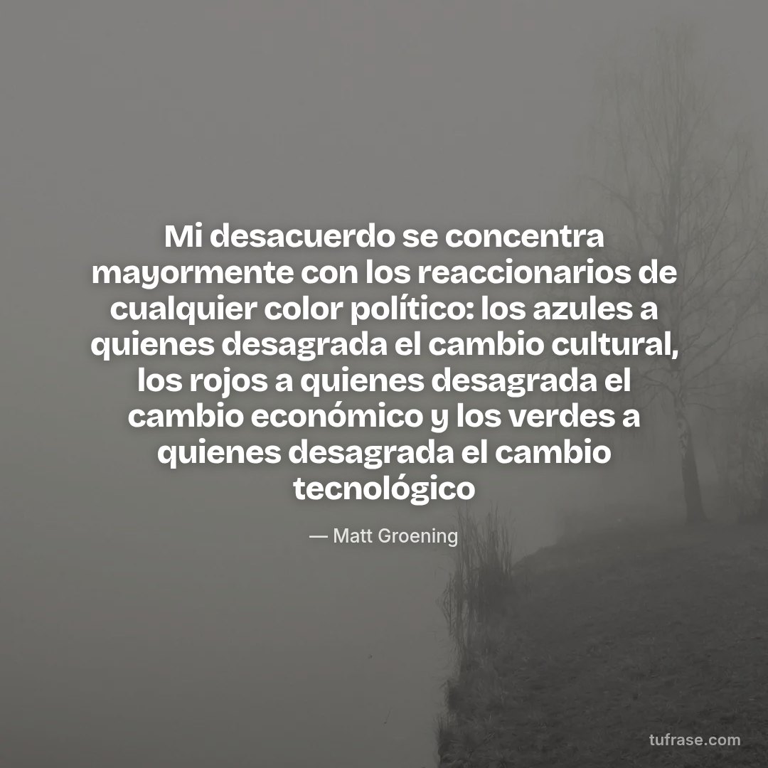Mi desacuerdo se concentra mayormente con los reaccionarios de cualquier color político: los azules a quienes desagrada el cambio cultural, los rojos a quienes desagrada el cambio económico y los verdes a quienes desagrada el cambio tecnológico