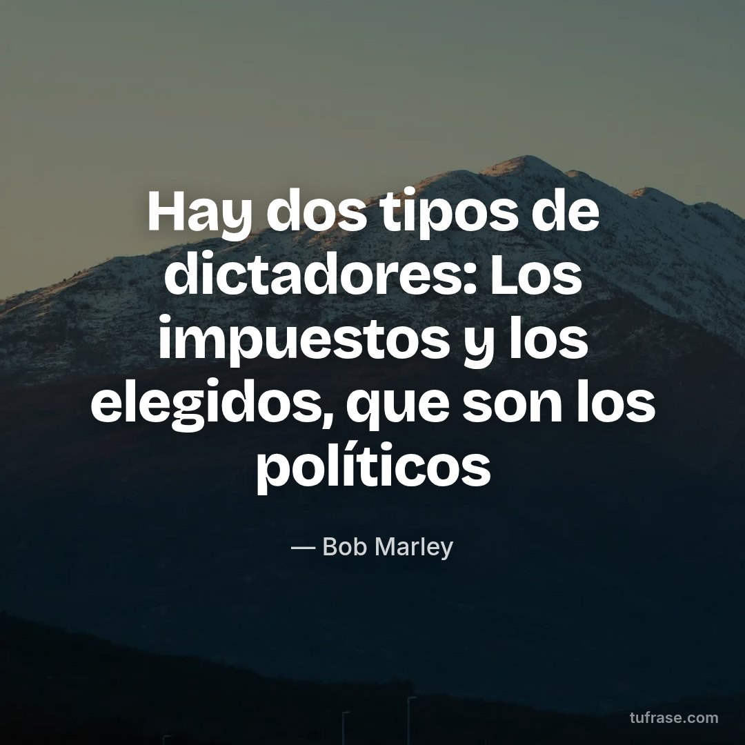 Hay dos tipos de dictadores: Los impuestos y los elegidos, que son los políticos