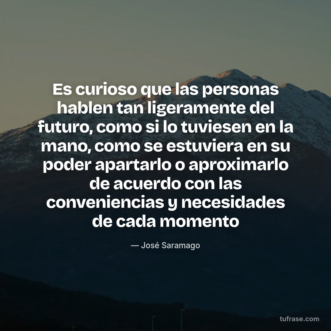 Es curioso que las personas hablen tan ligeramente del futuro, como si lo tuviesen en la mano, como se estuviera en su poder apartarlo o aproximarlo de acuerdo con las conveniencias y necesidades de cada momento