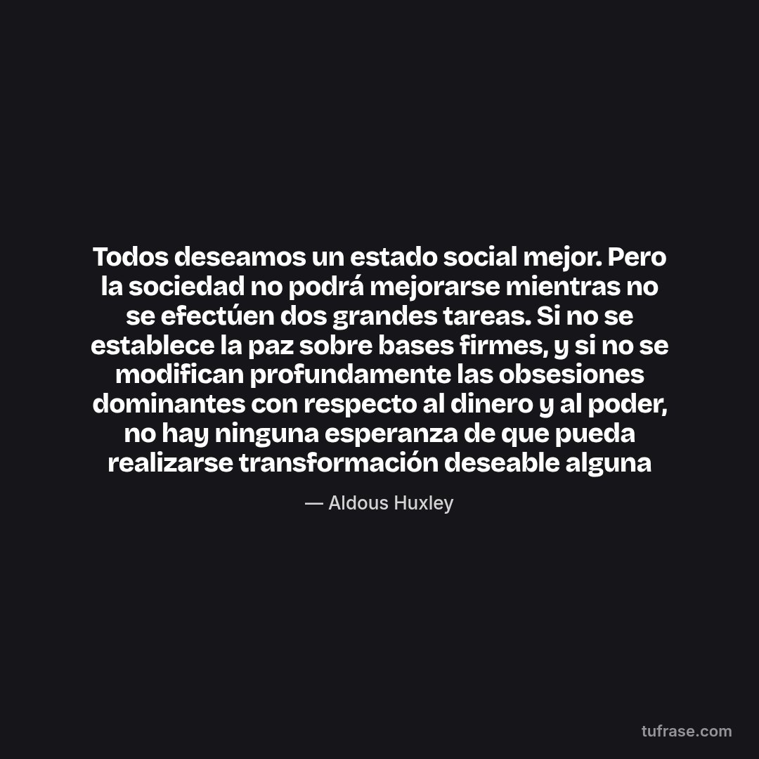 Todos deseamos un estado social mejor. Pero la sociedad no podrá mejorarse mientras no se efectúen dos grandes tareas. Si no se establece la paz sobre bases firmes, y si no se modifican profundamente las obsesiones dominantes con respecto al dinero y al poder, no hay ninguna esperanza de que pueda realizarse transformación deseable alguna