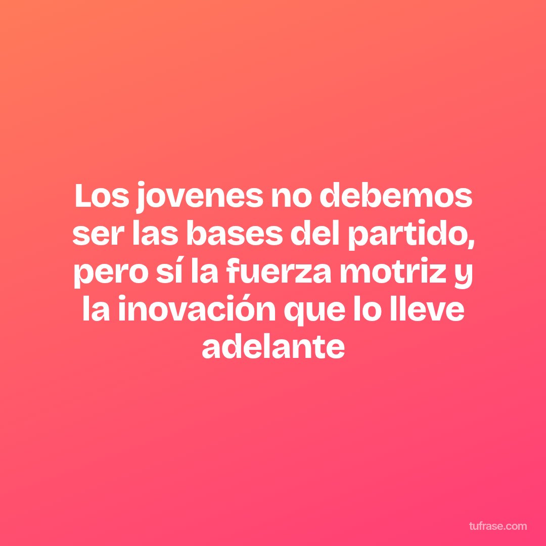 Los jovenes no debemos ser las bases del partido, pero sí la fuerza motriz y la inovación que lo lleve adelante