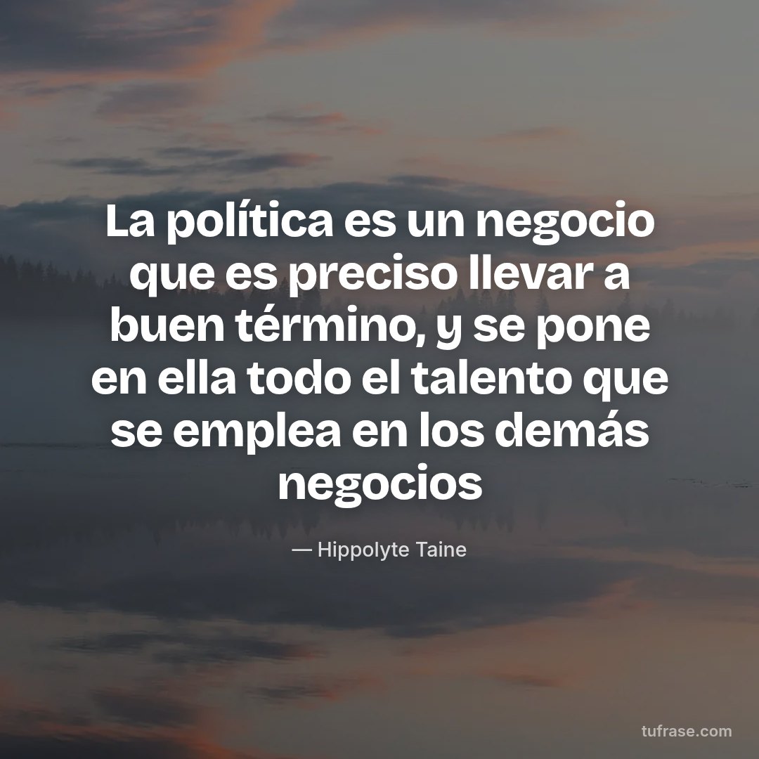 La política es un negocio que es preciso llevar a buen término, y se pone en ella todo el talento que se emplea en los demás negocios