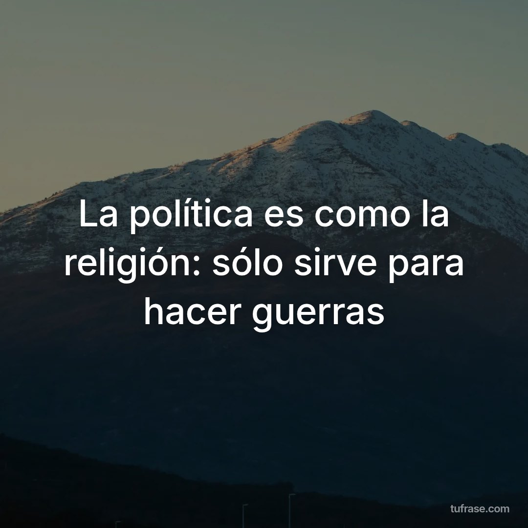 La política es como la religión: sólo sirve para hacer guerras