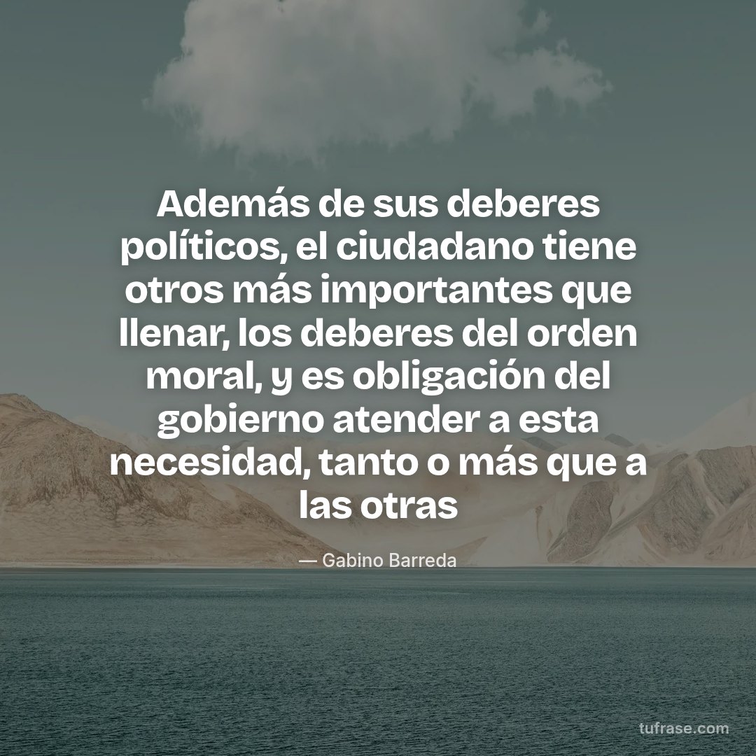 Además de sus deberes políticos, el ciudadano tiene otros más importantes que llenar, los deberes del orden moral, y es obligación del gobierno atender a esta necesidad, tanto o más que a las otras