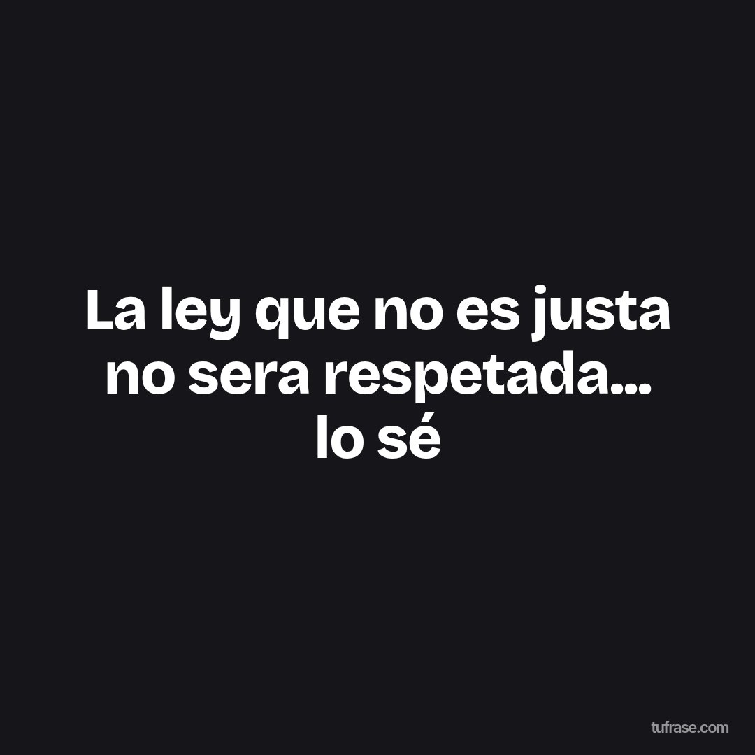 La ley que no es justa no sera respetada... lo sé