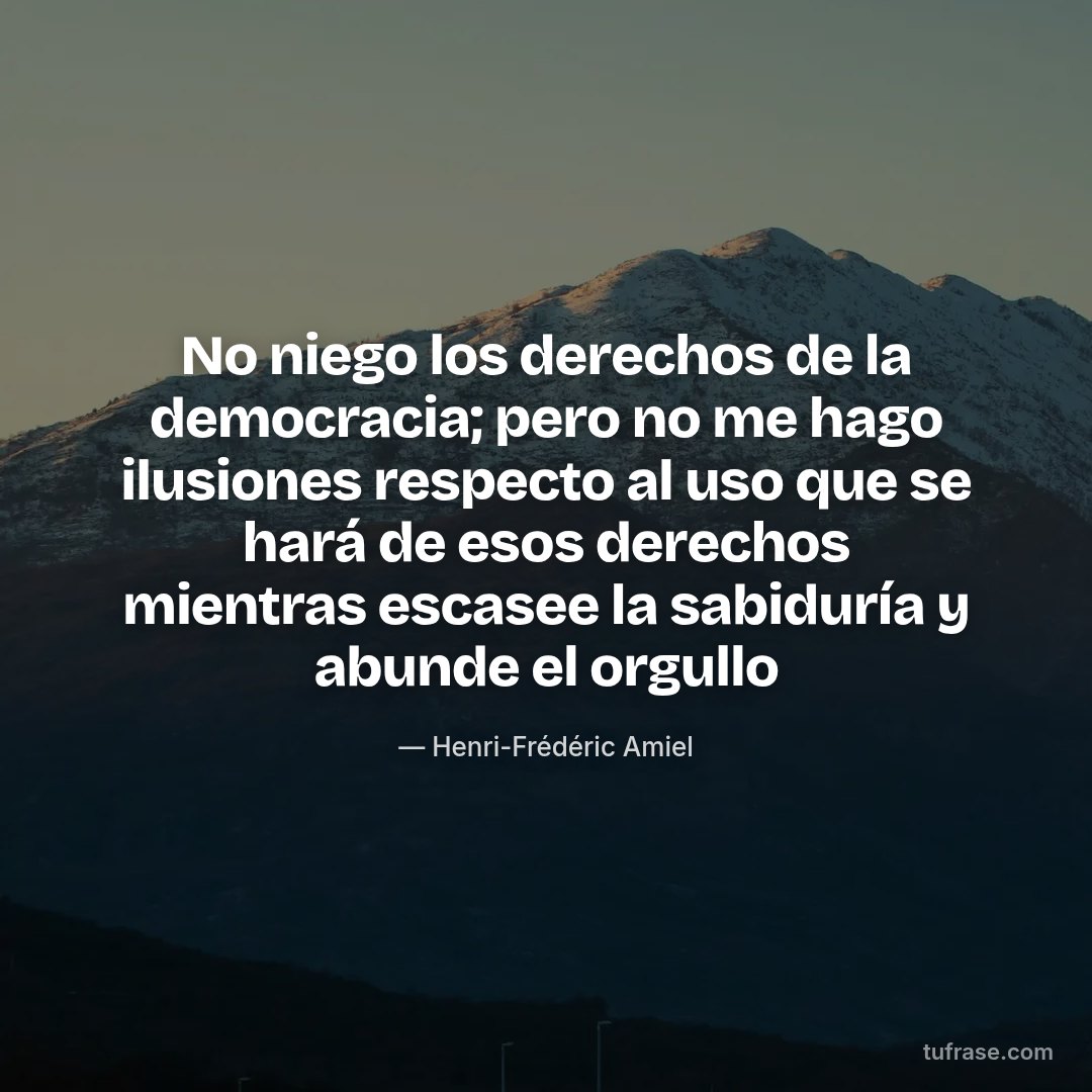 No niego los derechos de la democracia; pero no me hago ilusiones respecto al uso que se hará de esos derechos mientras escasee la sabiduría y abunde el orgullo