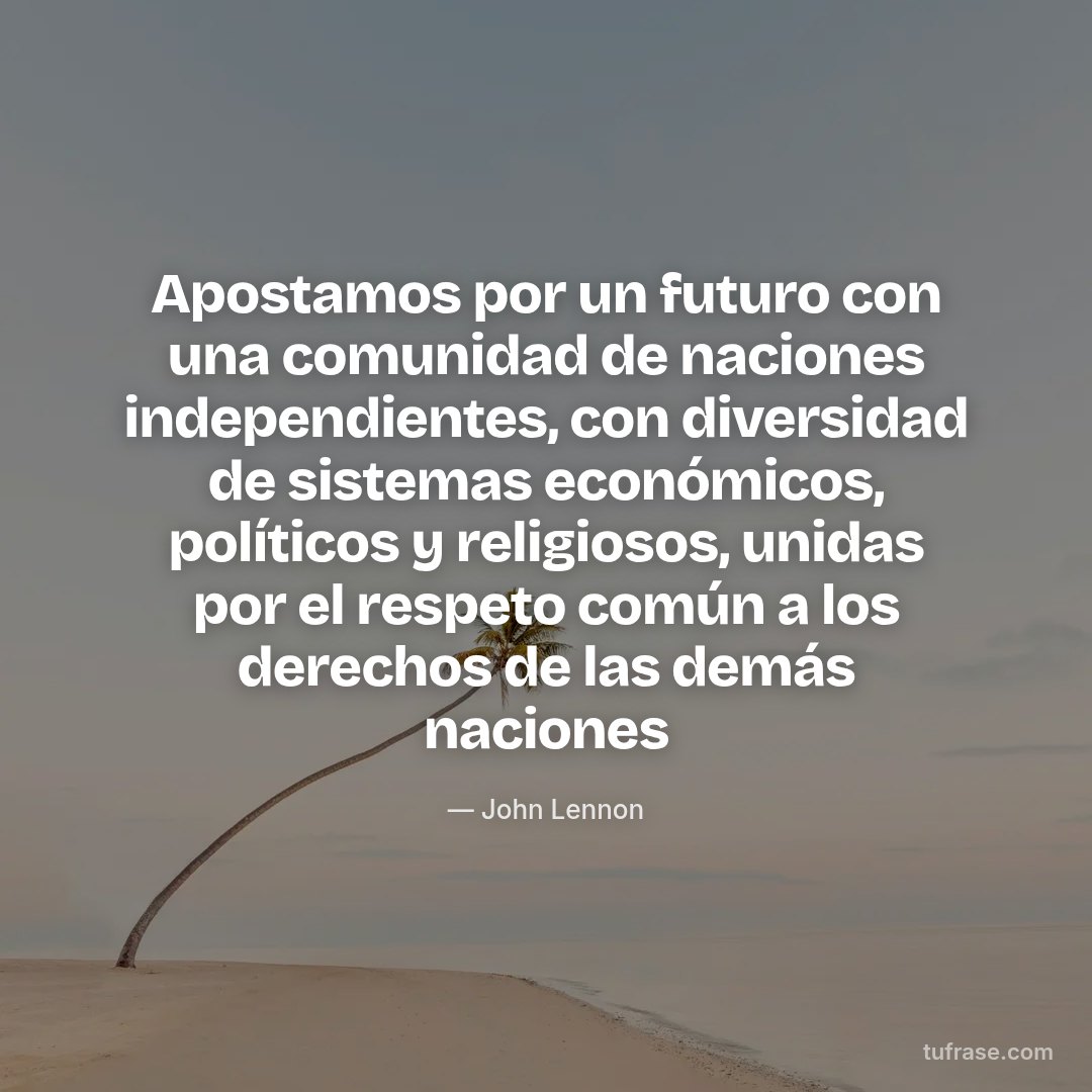 Apostamos por un futuro con una comunidad de naciones independientes, con diversidad de sistemas económicos, políticos y religiosos, unidas por el respeto común a los derechos de las demás naciones