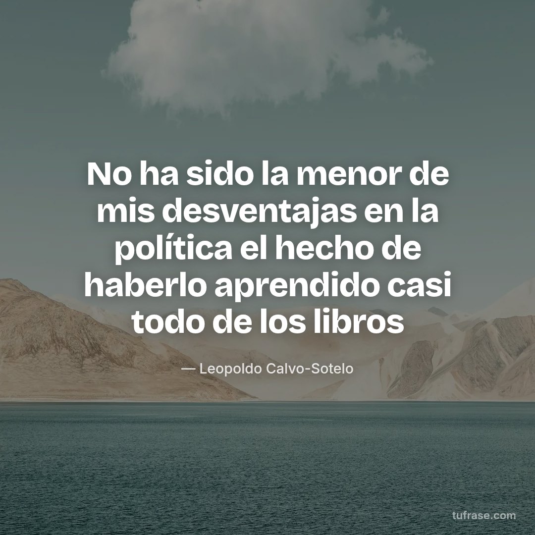No ha sido la menor de mis desventajas en la política el hecho de haberlo aprendido casi todo de los libros