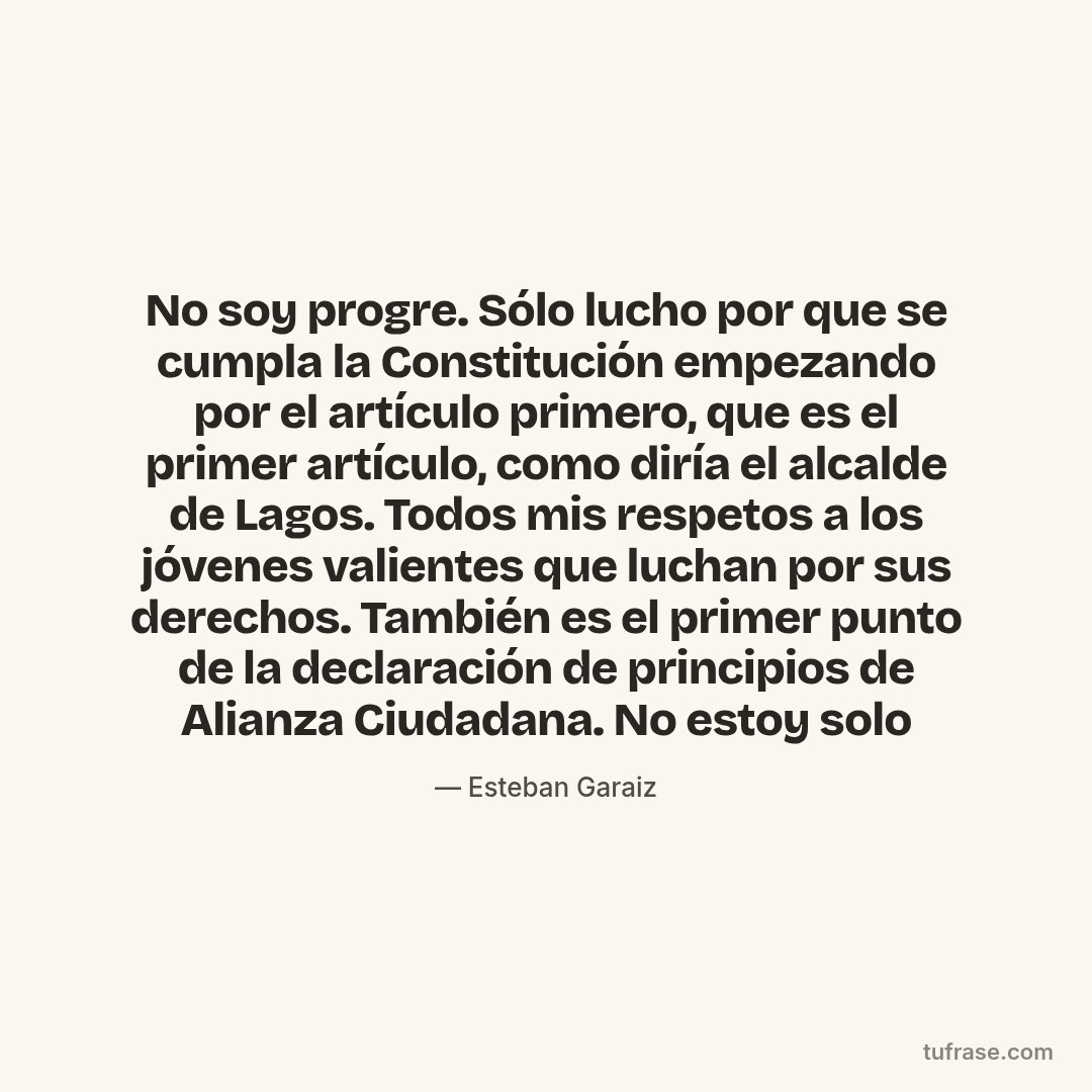 No soy progre. Sólo lucho por que se cumpla la Constitución empezando por el artículo primero, que es el primer artículo, como diría el alcalde de Lagos. Todos mis respetos a los jóvenes valientes que luchan por sus derechos. También es el primer punto de la declaración de principios de Alianza Ciudadana. No estoy solo