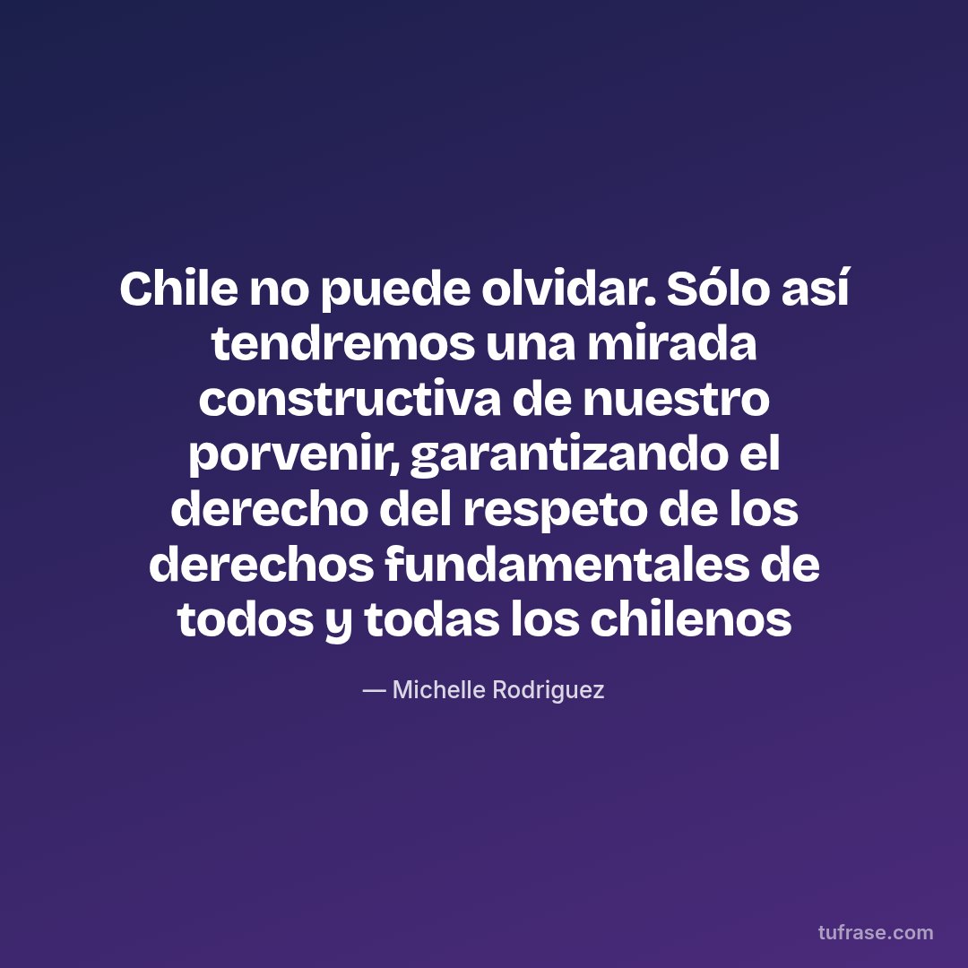 Chile no puede olvidar. Sólo así tendremos una mirada constructiva de nuestro porvenir, garantizando el derecho del respeto de los derechos fundamentales de todos y todas los chilenos