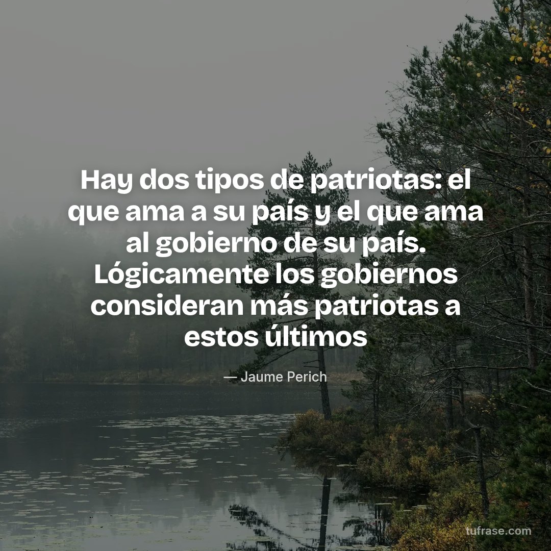 Hay dos tipos de patriotas: el que ama a su país y el que ama al gobierno de su país. Lógicamente los gobiernos consideran más patriotas a estos últimos