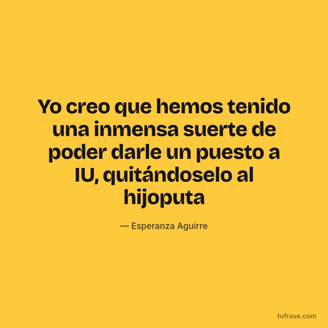 Yo creo que hemos tenido una inmensa suerte de poder darle un puesto a IU, quitándoselo al hijoputa