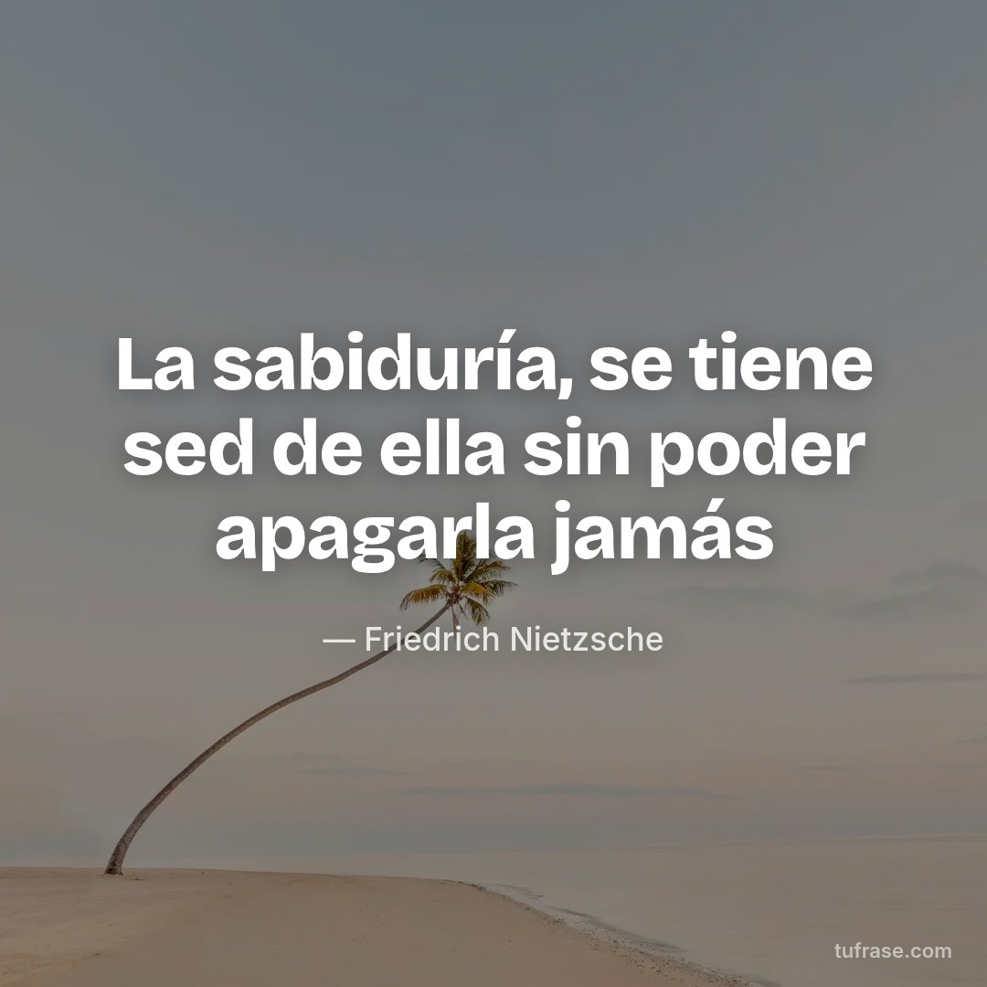 La sabiduría, se tiene sed de ella sin poder apagarla jamás