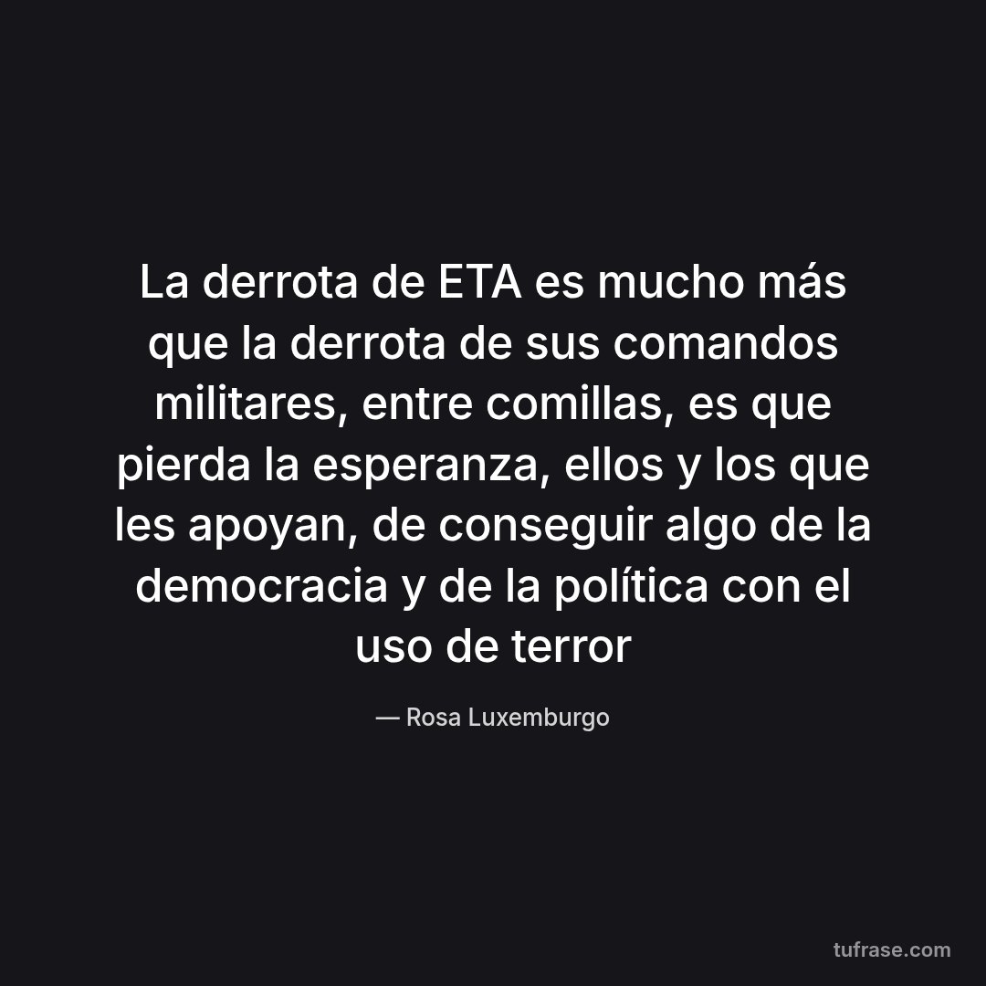 La derrota de ETA es mucho más que la derrota de sus comandos militares, entre comillas, es que pierda la esperanza, ellos y los que les apoyan, de conseguir algo de la democracia y de la política con el uso de terror