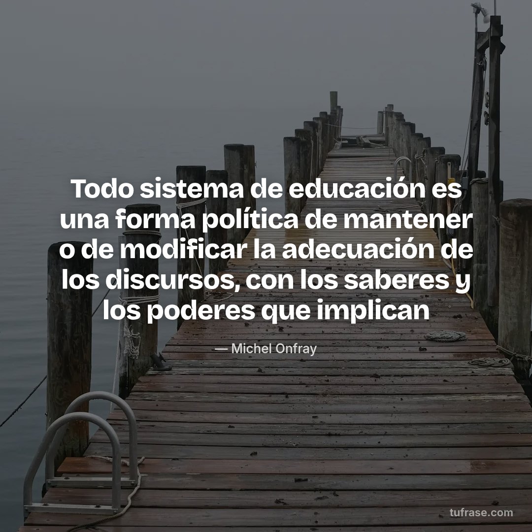 Todo sistema de educación es una forma política de mantener o de modificar la adecuación de los discursos, con los saberes y los poderes que implican