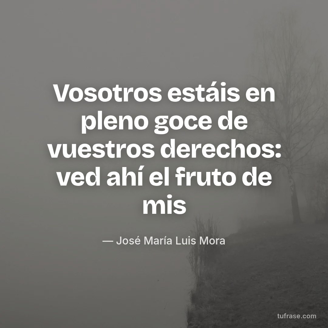 Vosotros estáis en pleno goce de vuestros derechos: ved ahí el fruto de mis