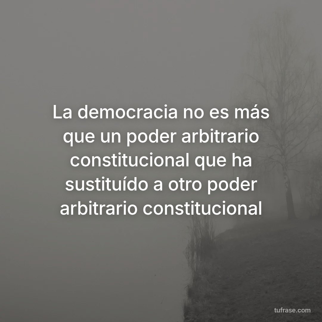 La democracia no es más que un poder arbitrario constitucional que ha sustituído a otro poder arbitrario constitucional