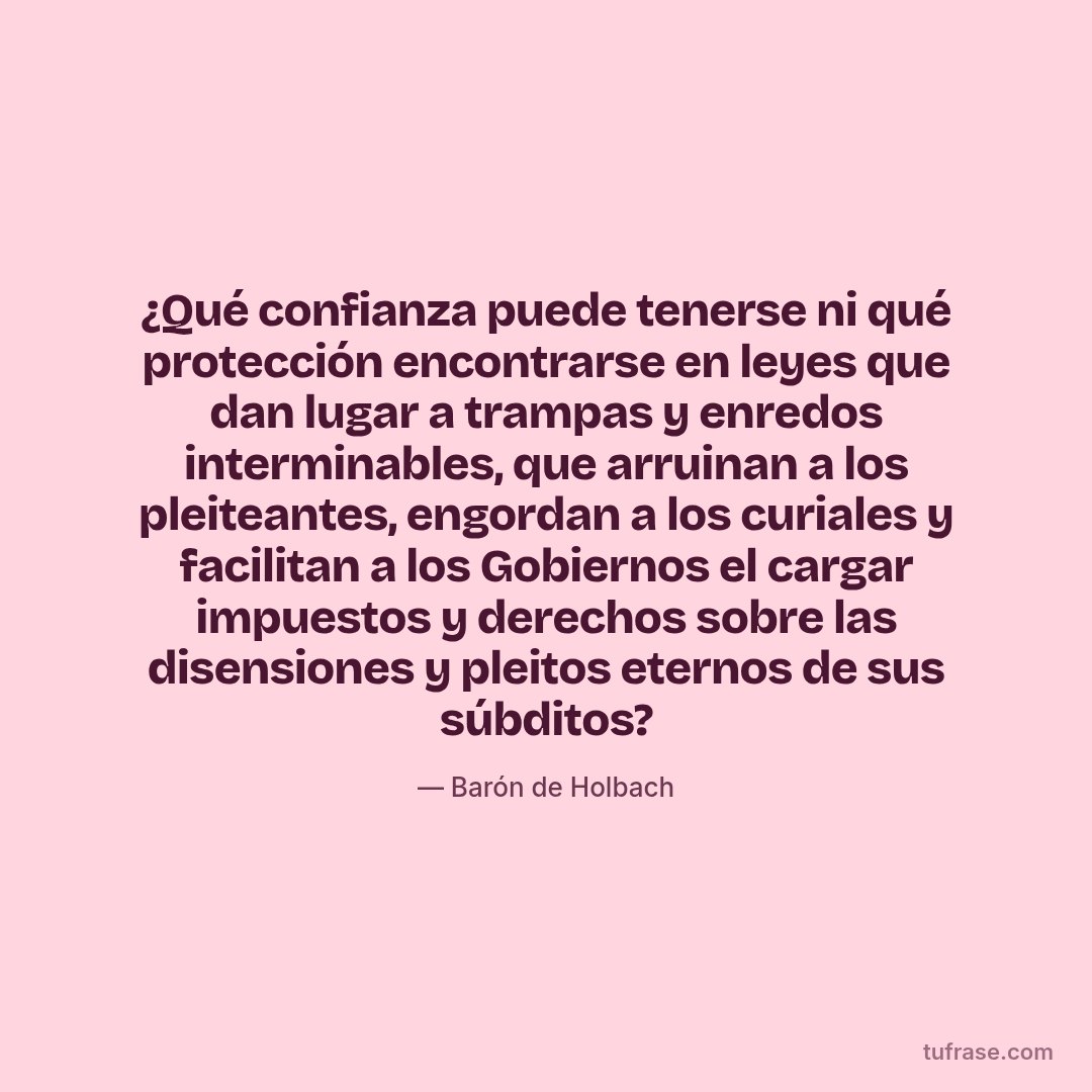 ¿Qué confianza puede tenerse ni qué protección encontrarse en leyes que dan lugar a trampas y enredos interminables, que arruinan a los pleiteantes, engordan a los curiales y facilitan a los Gobiernos el cargar impuestos y derechos sobre las disensiones y pleitos eternos de sus súbditos?
