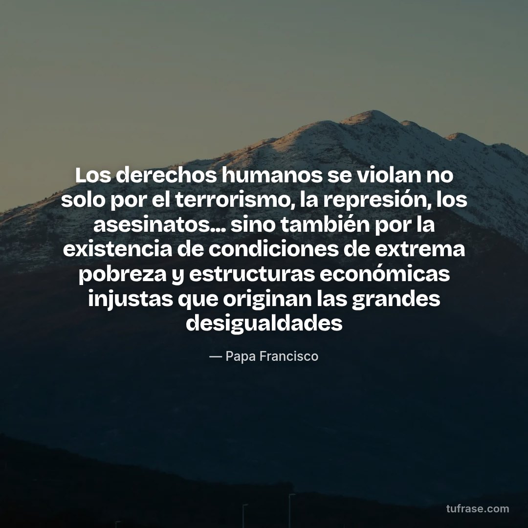 Los derechos humanos se violan no solo por el terrorismo, la represión, los asesinatos... sino también por la existencia de condiciones de extrema pobreza y estructuras económicas injustas que originan las grandes desigualdades