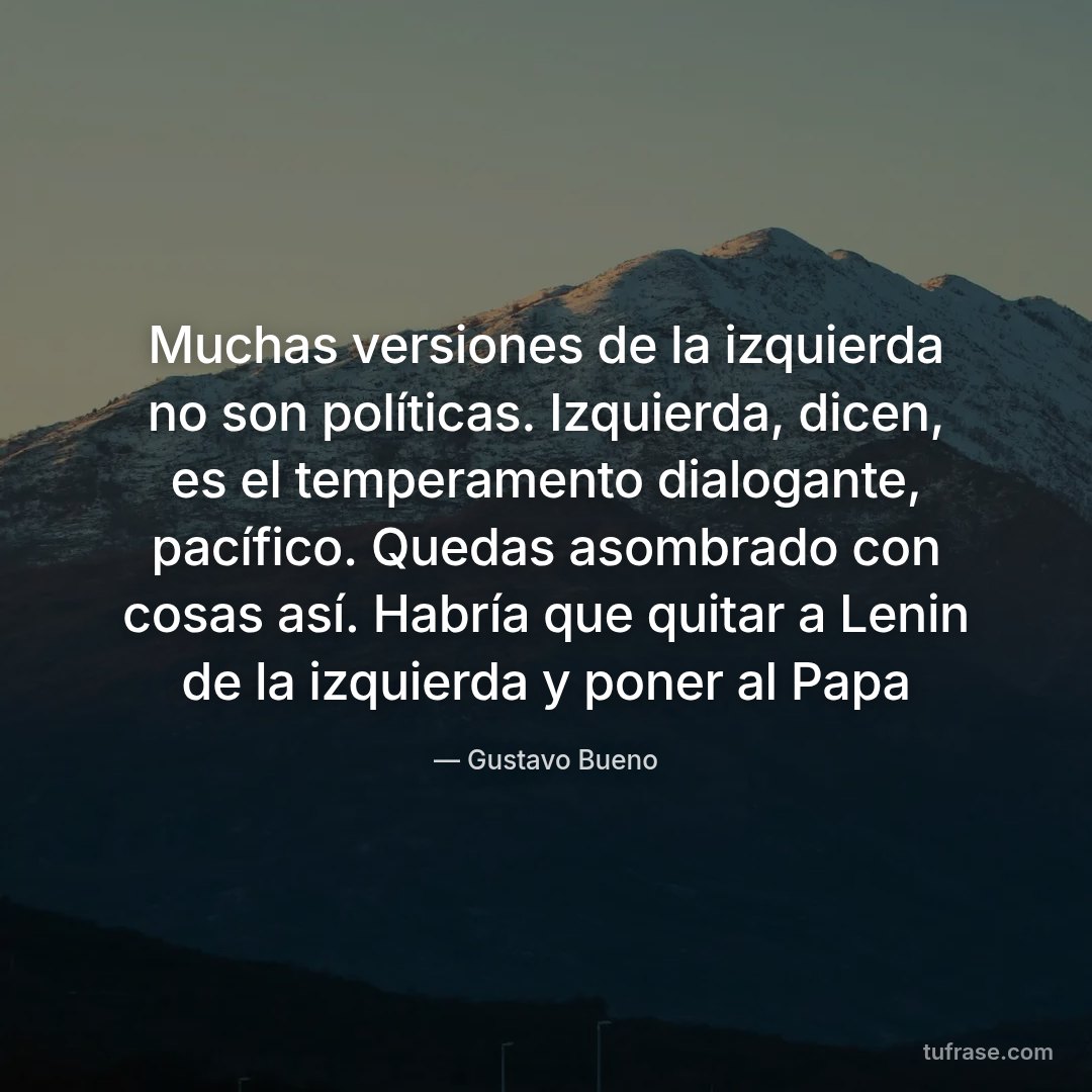 Muchas versiones de la izquierda no son políticas. Izquierda, dicen, es el temperamento dialogante, pacífico. Quedas asombrado con cosas así. Habría que quitar a Lenin de la izquierda y poner al Papa