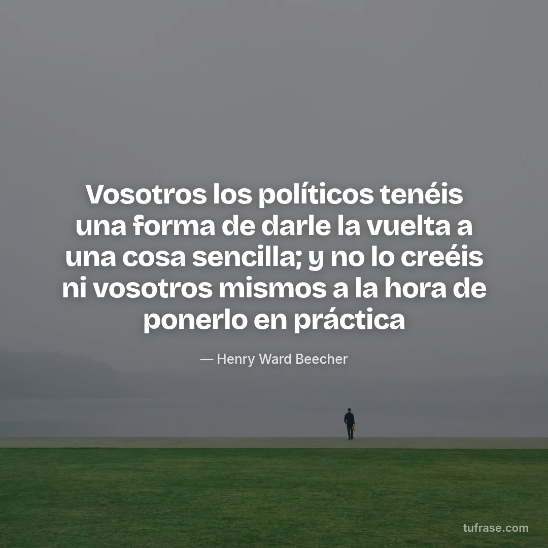 Vosotros los políticos tenéis una forma de darle la vuelta a una cosa sencilla; y no lo creéis ni vosotros mismos a la hora de ponerlo en práctica