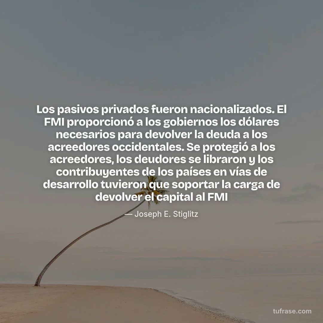 Los pasivos privados fueron nacionalizados. El FMI proporcionó a los gobiernos los dólares necesarios para devolver la deuda a los acreedores occidentales. Se protegió a los acreedores, los deudores se libraron y los contribuyentes de los países en vías de desarrollo tuvieron que soportar la carga de devolver el capital al FMI